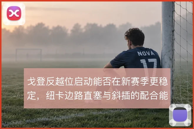 戈登反越位启动能否在新赛季更稳定,纽卡边路直塞与斜插的配合能到哪一步