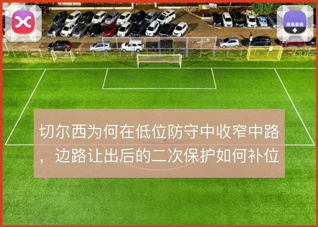 切尔西为何在低位防守中收窄中路,边路让出后的二次保护如何补位