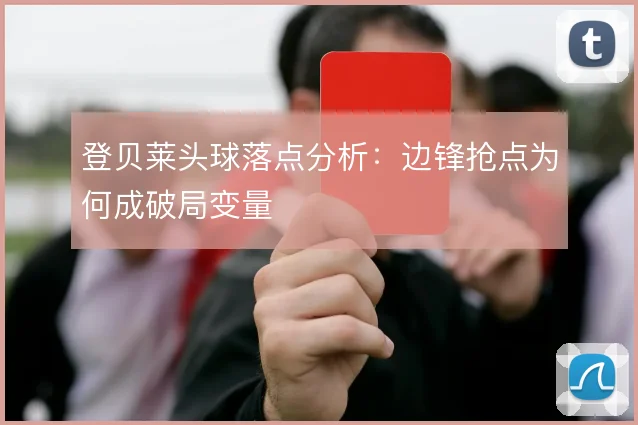 登贝莱头球落点分析:边锋抢点为何成破局变量
