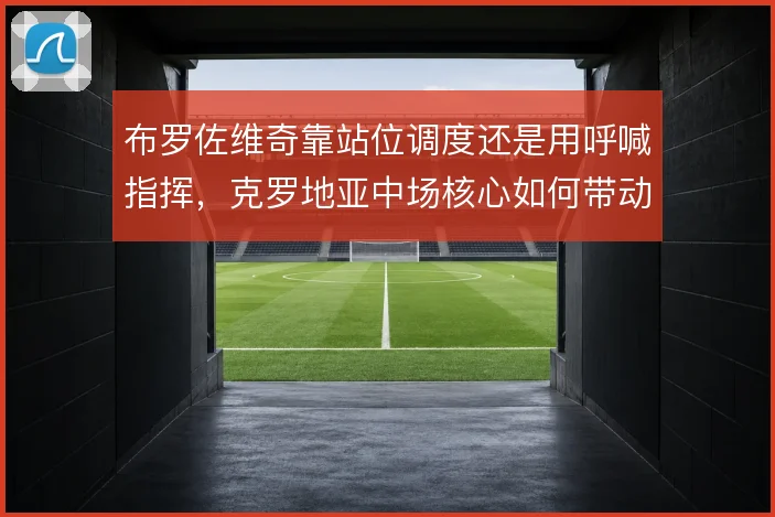 布罗佐维奇靠站位调度还是用呼喊指挥，克罗地亚中场核心如何带动防线