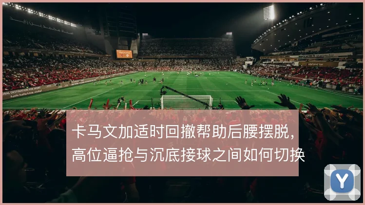 卡马文加适时回撤帮助后腰摆脱,高位逼抢与沉底接球之间如何切换