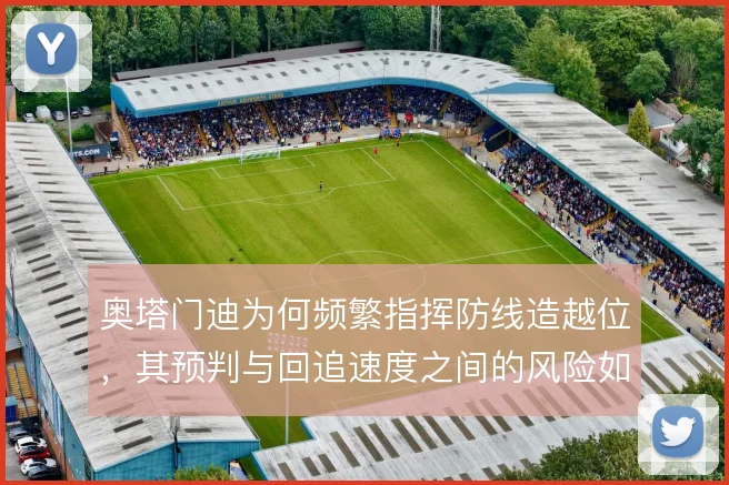 奥塔门迪为何频繁指挥防线造越位,其预判与回追速度之间的风险如何权衡