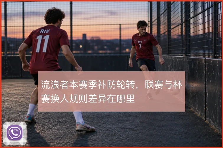 流浪者本赛季补防轮转,联赛与杯赛换人规则差异在哪里