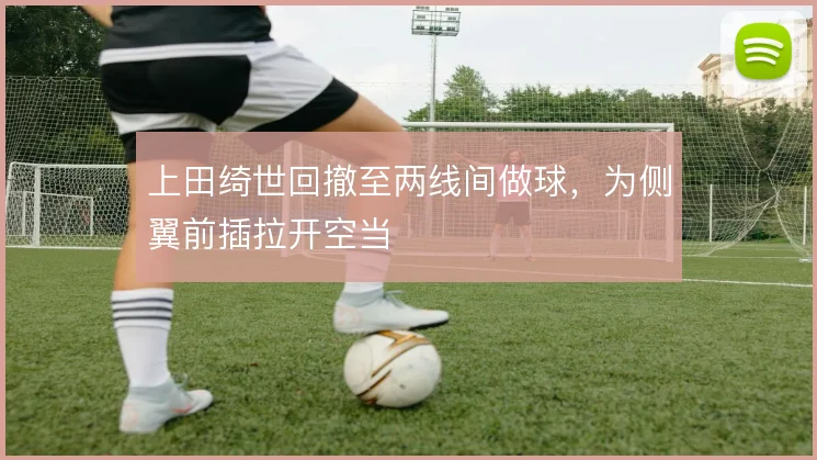 上田绮世回撤至两线间做球，为侧翼前插拉开空当
