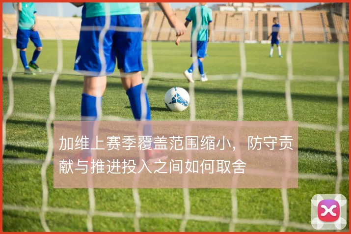 加维上赛季覆盖范围缩小,防守贡献与推进投入之间如何取舍