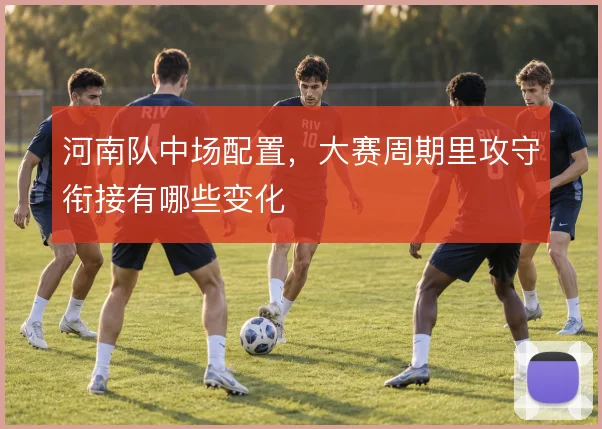 河南队中场配置,大赛周期里攻守衔接有哪些变化
