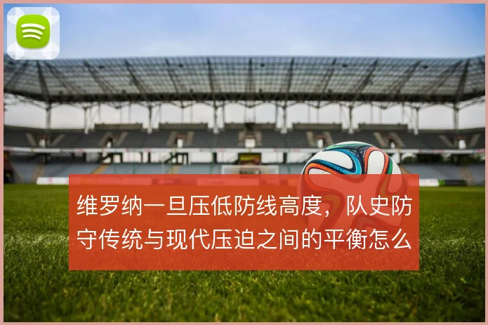 维罗纳一旦压低防线高度,队史防守传统与现代压迫之间的平衡怎么找