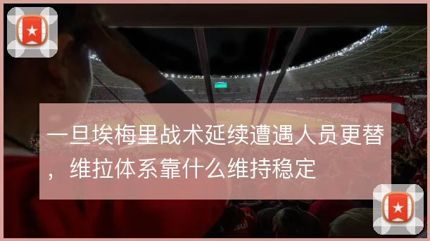 一旦埃梅里战术延续遭遇人员更替,维拉体系靠什么维持稳定