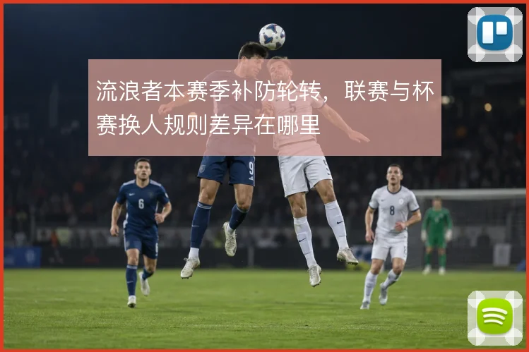 流浪者本赛季补防轮转,联赛与杯赛换人规则差异在哪里