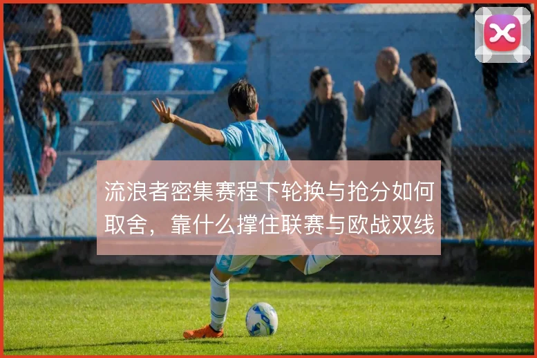 流浪者密集赛程下轮换与抢分如何取舍,靠什么撑住联赛与欧战双线