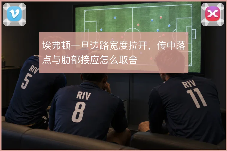 埃弗顿一旦边路宽度拉开，传中落点与肋部接应怎么取舍