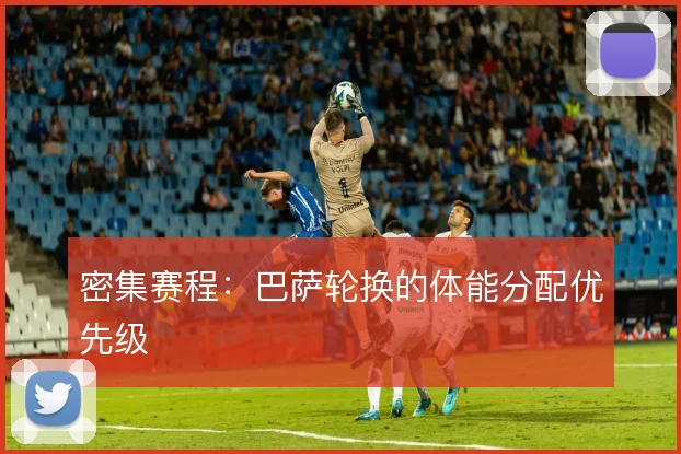 密集赛程:巴萨轮换的体能分配优先级