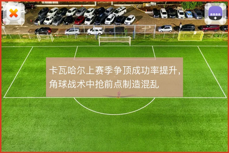 卡瓦哈尔上赛季争顶成功率提升，角球战术中抢前点制造混乱