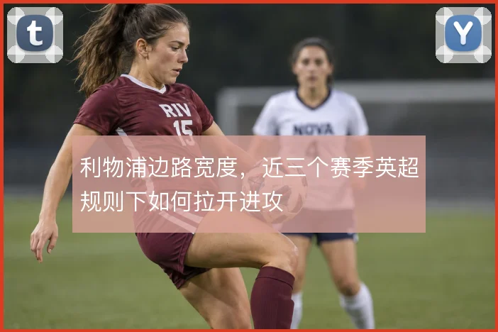 利物浦边路宽度,近三个赛季英超规则下如何拉开进攻