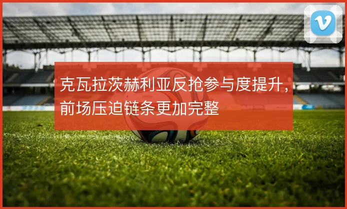 克瓦拉茨赫利亚反抢参与度提升，前场压迫链条更加完整