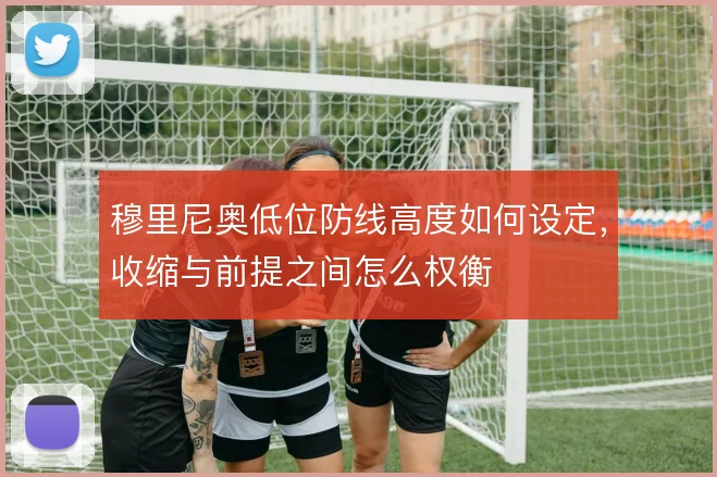 穆里尼奥低位防线高度如何设定,收缩与前提之间怎么权衡