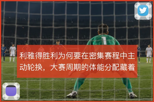 利雅得胜利为何要在密集赛程中主动轮换，大赛周期的体能分配藏着取舍