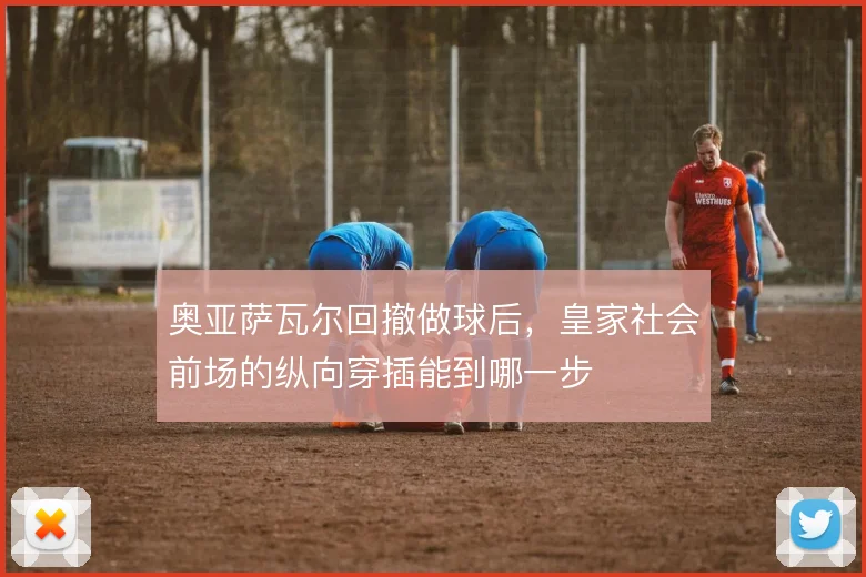 奥亚萨瓦尔回撤做球后,皇家社会前场的纵向穿插能到哪一步