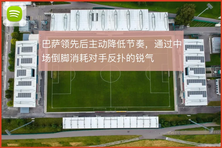 巴萨领先后主动降低节奏,通过中场倒脚消耗对手反扑的锐气