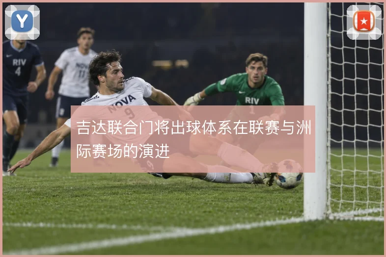 吉达联合门将出球体系在联赛与洲际赛场的演进