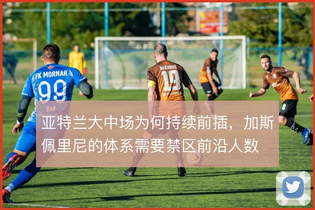 亚特兰大中场为何持续前插,加斯佩里尼的体系需要禁区前沿人数