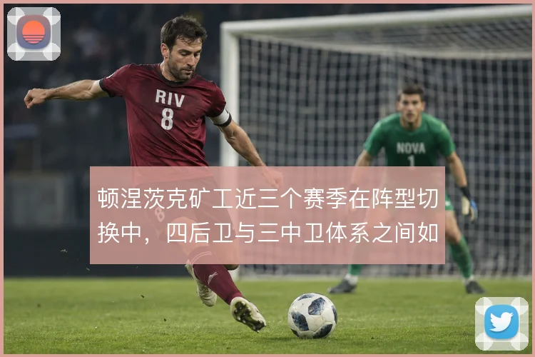 顿涅茨克矿工近三个赛季在阵型切换中,四后卫与三中卫体系之间如何取舍