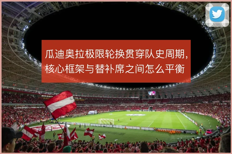 瓜迪奥拉极限轮换贯穿队史周期,核心框架与替补席之间怎么平衡
