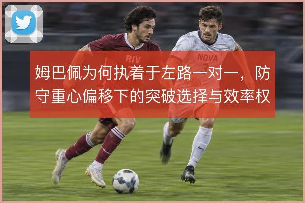 姆巴佩为何执着于左路一对一，防守重心偏移下的突破选择与效率权衡