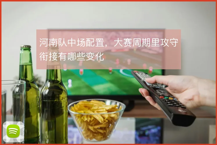 河南队中场配置,大赛周期里攻守衔接有哪些变化