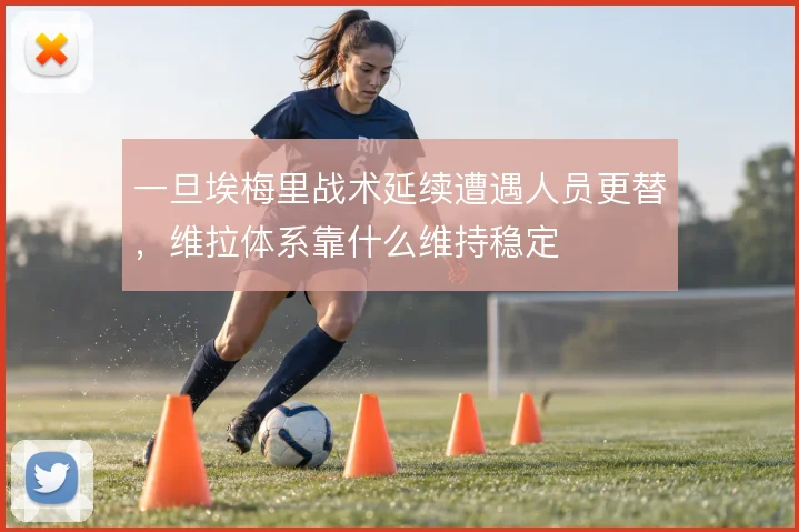 一旦埃梅里战术延续遭遇人员更替,维拉体系靠什么维持稳定