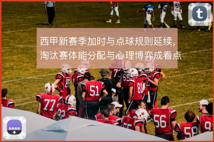 西甲新赛季加时与点球规则延续，淘汰赛体能分配与心理博弈成看点