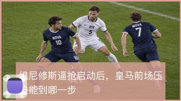 维尼修斯逼抢启动后，皇马前场压迫能到哪一步
