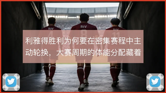 利雅得胜利为何要在密集赛程中主动轮换，大赛周期的体能分配藏着取舍