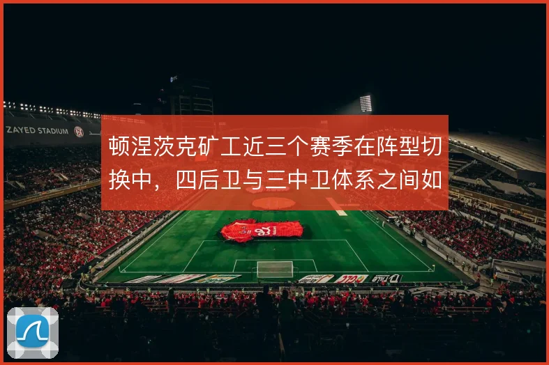 顿涅茨克矿工近三个赛季在阵型切换中,四后卫与三中卫体系之间如何取舍