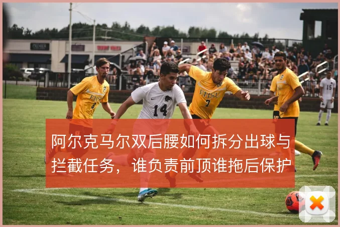 阿尔克马尔双后腰如何拆分出球与拦截任务,谁负责前顶谁拖后保护防线