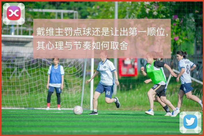 戴维主罚点球还是让出第一顺位,其心理与节奏如何取舍