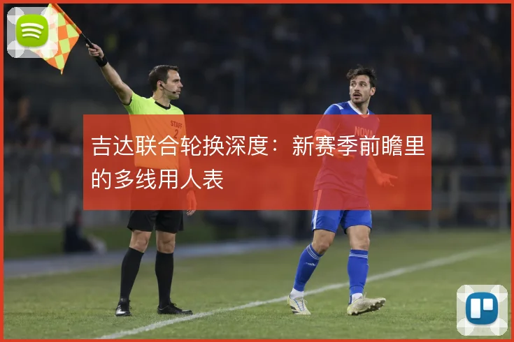 吉达联合轮换深度:新赛季前瞻里的多线用人表