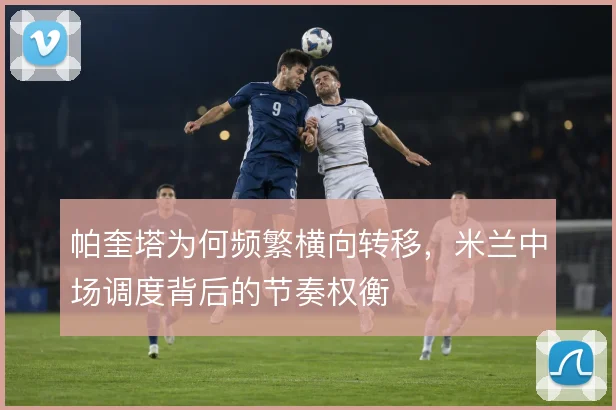 帕奎塔为何频繁横向转移,米兰中场调度背后的节奏权衡