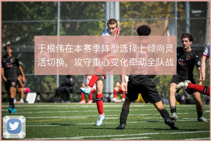 于根伟在本赛季阵型选择上倾向灵活切换,攻守重心变化牵动全队战术执行