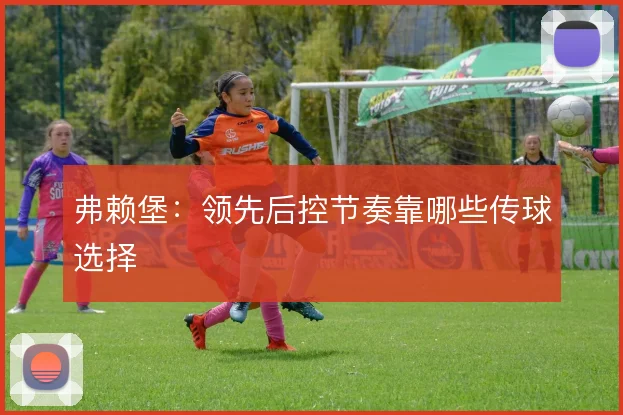 弗赖堡:领先后控节奏靠哪些传球选择