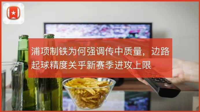浦项制铁为何强调传中质量，边路起球精度关乎新赛季进攻上限