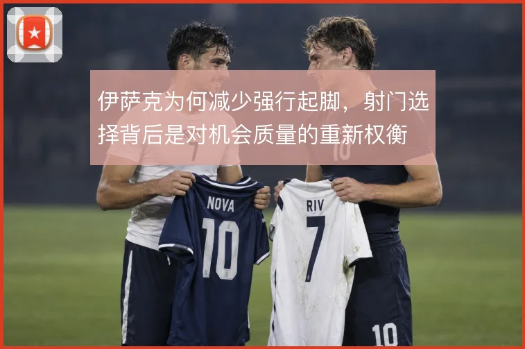 伊萨克为何减少强行起脚,射门选择背后是对机会质量的重新权衡