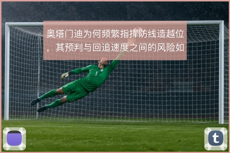 奥塔门迪为何频繁指挥防线造越位,其预判与回追速度之间的风险如何权衡