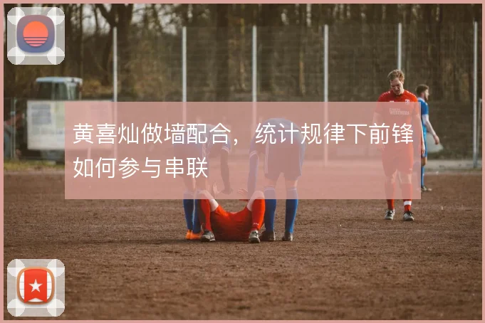 黄喜灿做墙配合，统计规律下前锋如何参与串联