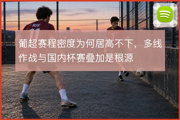 葡超赛程密度为何居高不下,多线作战与国内杯赛叠加是根源