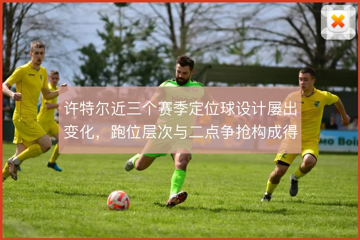 许特尔近三个赛季定位球设计屡出变化,跑位层次与二点争抢构成得分来源