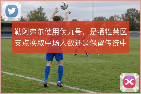 勒阿弗尔使用伪九号,是牺牲禁区支点换取中场人数还是保留传统中锋
