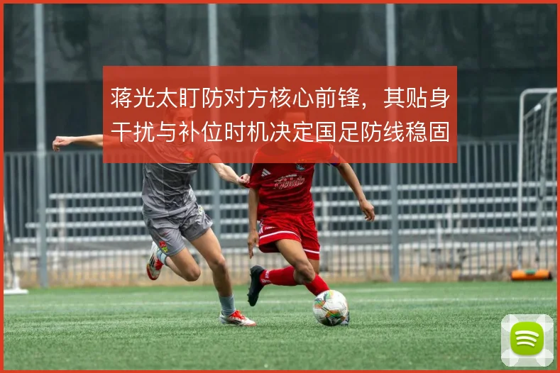 蒋光太盯防对方核心前锋,其贴身干扰与补位时机决定国足防线稳固度