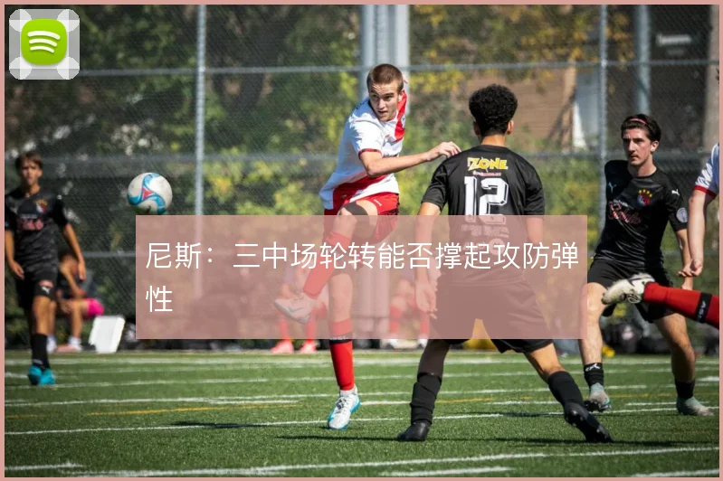 尼斯：三中场轮转能否撑起攻防弹性