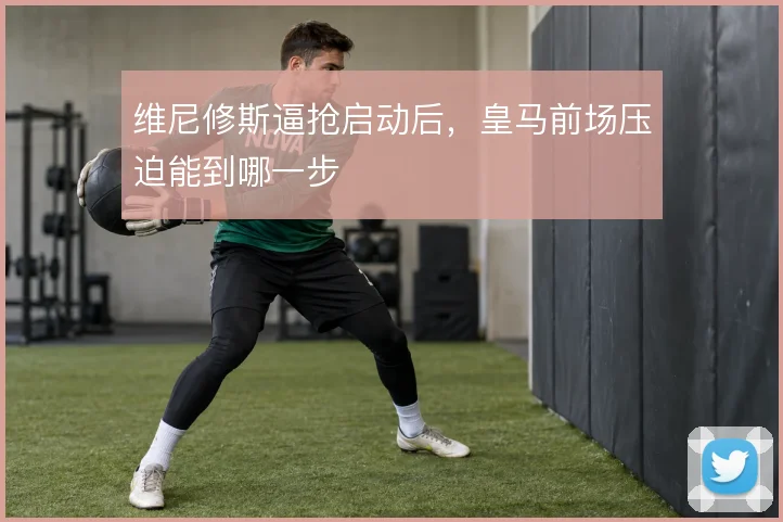 维尼修斯逼抢启动后，皇马前场压迫能到哪一步